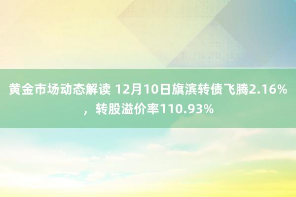 黄金市场动态解读 12月10日旗滨转债飞腾2.16%，转股溢价率110.93%