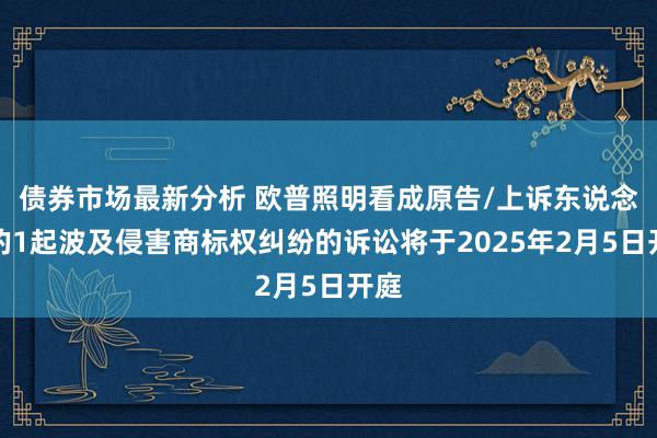 债券市场最新分析 欧普照明看成原告/上诉东说念主的1起波及侵害商标权纠纷的诉讼将于2025年2月5日开庭