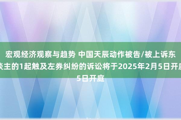 宏观经济观察与趋势 中国天辰动作被告/被上诉东谈主的1起触及左券纠纷的诉讼将于2025年2月5日开庭