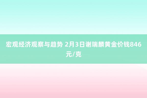 宏观经济观察与趋势 2月3日谢瑞麟黄金价钱846元/克