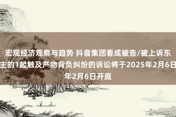 宏观经济观察与趋势 抖音集团看成被告/被上诉东说念主的1起触及产物背负纠纷的诉讼将于2025年2月6日开庭