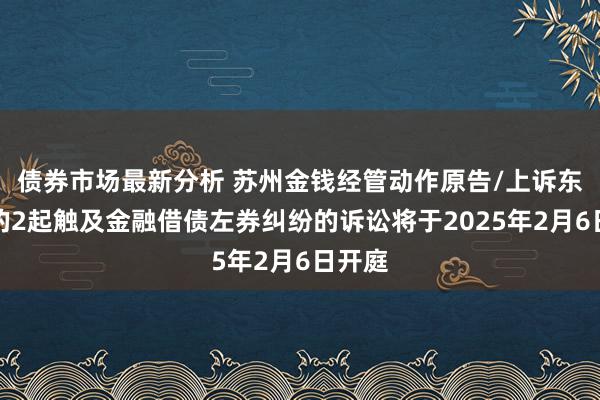 债券市场最新分析 苏州金钱经管动作原告/上诉东谈主的2起触及金融借债左券纠纷的诉讼将于2025年2月6日开庭