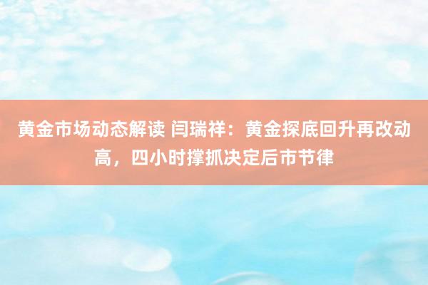 黄金市场动态解读 闫瑞祥：黄金探底回升再改动高，四小时撑抓决定后市节律