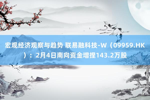 宏观经济观察与趋势 联易融科技-W（09959.HK）：2月4日南向资金增捏143.2万股