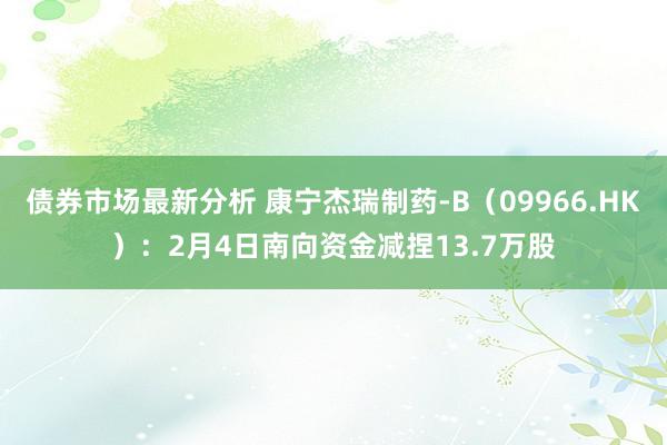 债券市场最新分析 康宁杰瑞制药-B（09966.HK）：2月4日南向资金减捏13.7万股