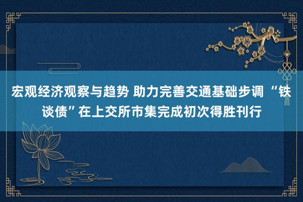 宏观经济观察与趋势 助力完善交通基础步调 “铁谈债”在上交所市集完成初次得胜刊行