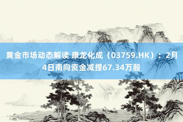 黄金市场动态解读 康龙化成（03759.HK）：2月4日南向资金减捏67.34万股