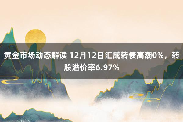 黄金市场动态解读 12月12日汇成转债高潮0%，转股溢价率6.97%