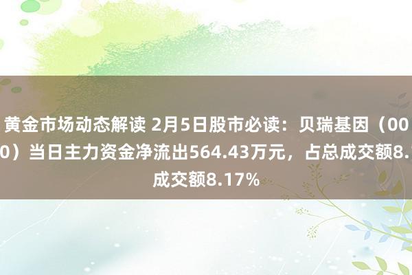 黄金市场动态解读 2月5日股市必读：贝瑞基因（000710）当日主力资金净流出564.43万元，占总成交额8.17%