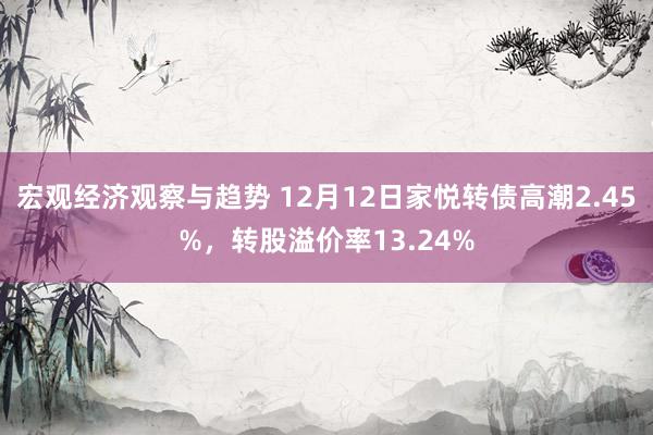 宏观经济观察与趋势 12月12日家悦转债高潮2.45%，转股溢价率13.24%