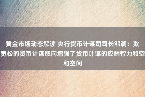 黄金市场动态解读 央行货币计谋司司长邹澜：欺压宽松的货币计谋取向增强了货币计谋的应酬智力和空间