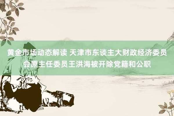 黄金市场动态解读 天津市东谈主大财政经济委员会原主任委员王洪海被开除党籍和公职