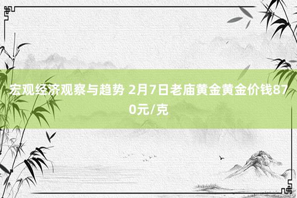 宏观经济观察与趋势 2月7日老庙黄金黄金价钱870元/克