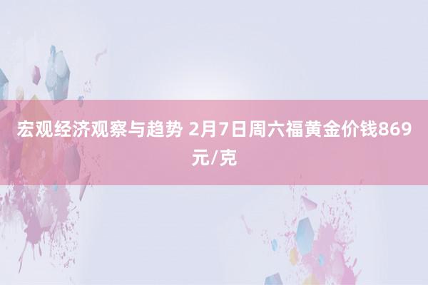 宏观经济观察与趋势 2月7日周六福黄金价钱869元/克