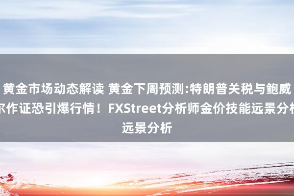 黄金市场动态解读 黄金下周预测:特朗普关税与鲍威尔作证恐引爆行情！FXStreet分析师金价技能远景分析