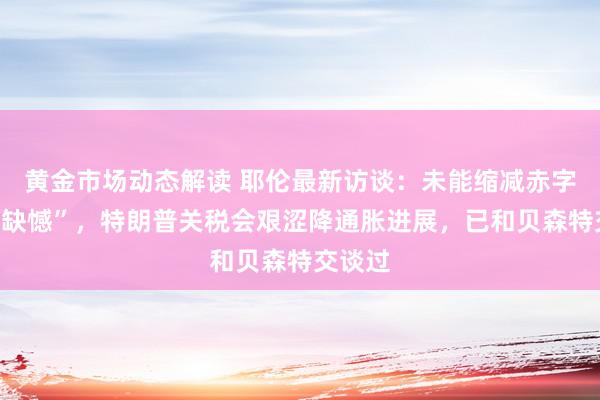 黄金市场动态解读 耶伦最新访谈：未能缩减赤字“我很缺憾”，特朗普关税会艰涩降通胀进展，已和贝森特交谈过