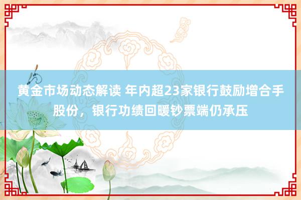 黄金市场动态解读 年内超23家银行鼓励增合手股份，银行功绩回暖钞票端仍承压