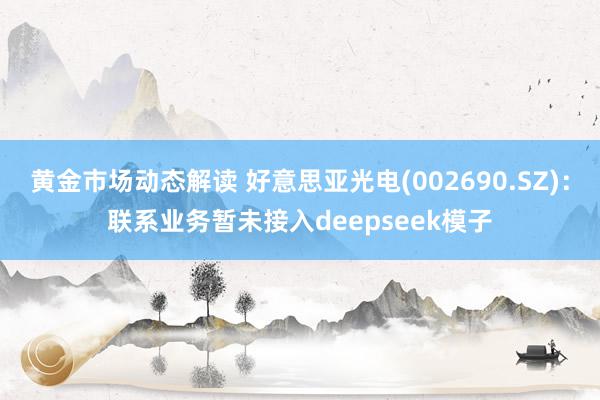 黄金市场动态解读 好意思亚光电(002690.SZ)：联系业务暂未接入deepseek模子