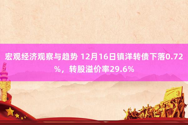 宏观经济观察与趋势 12月16日镇洋转债下落0.72%，转股溢价率29.6%