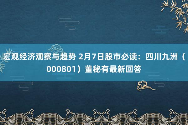 宏观经济观察与趋势 2月7日股市必读：四川九洲（000801）董秘有最新回答