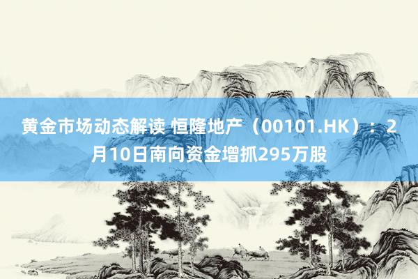 黄金市场动态解读 恒隆地产（00101.HK）：2月10日南向资金增抓295万股