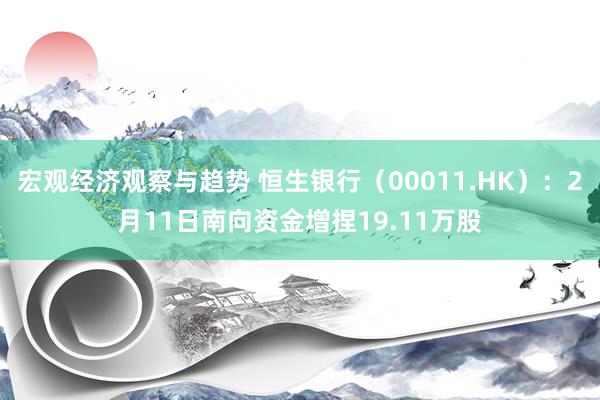 宏观经济观察与趋势 恒生银行（00011.HK）：2月11日南向资金增捏19.11万股