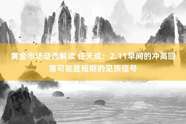 黄金市场动态解读 任天成：2.11早间的冲高回落可能是短期的见顶信号