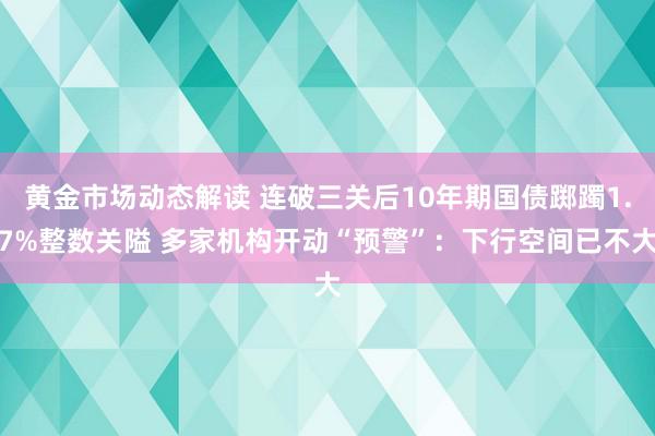 黄金市场动态解读 连破三关后10年期国债踯躅1.7%整数关隘 多家机构开动“预警”：下行空间已不大