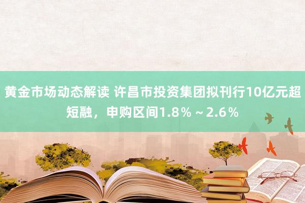 黄金市场动态解读 许昌市投资集团拟刊行10亿元超短融，申购区间1.8％～2.6％