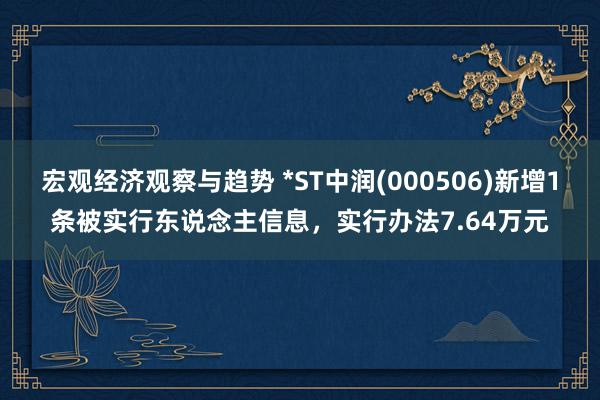 宏观经济观察与趋势 *ST中润(000506)新增1条被实行东说念主信息，实行办法7.64万元