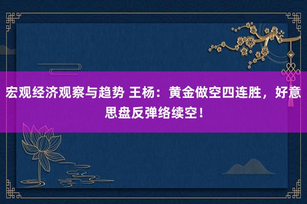 宏观经济观察与趋势 王杨：黄金做空四连胜，好意思盘反弹络续空！