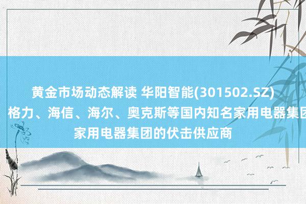 黄金市场动态解读 华阳智能(301502.SZ)：是好意思的、格力、海信、海尔、奥克斯等国内知名家用电器集团的伏击供应商