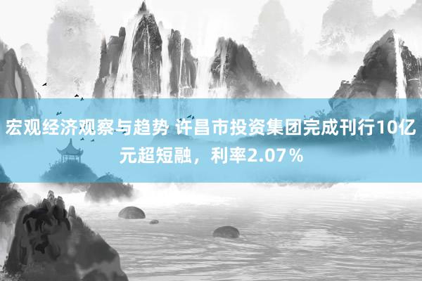 宏观经济观察与趋势 许昌市投资集团完成刊行10亿元超短融，利率2.07％