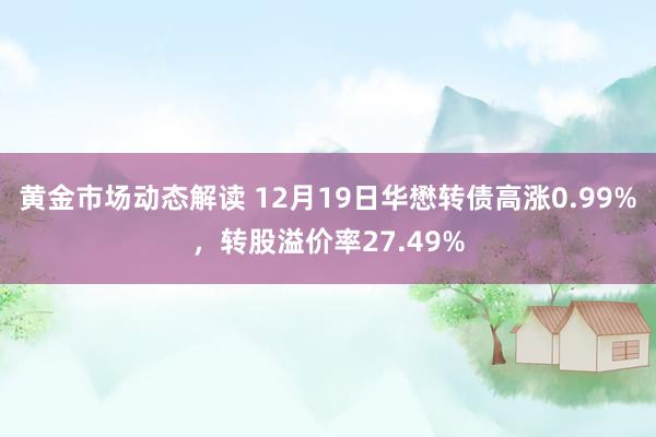 黄金市场动态解读 12月19日华懋转债高涨0.99%，转股溢价率27.49%