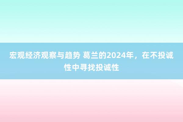 宏观经济观察与趋势 葛兰的2024年，在不投诚性中寻找投诚性