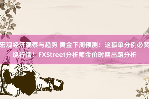 宏观经济观察与趋势 黄金下周预测：这孤单分例必焚烧行情！FXStreet分析师金价时期出路分析