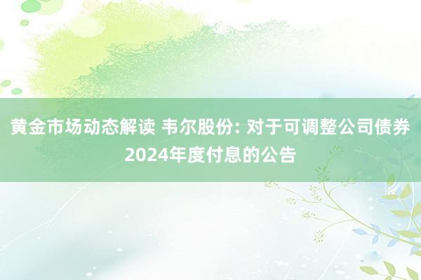 黄金市场动态解读 韦尔股份: 对于可调整公司债券2024年度付息的公告