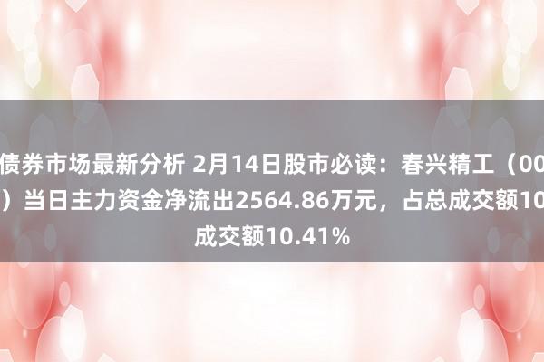 债券市场最新分析 2月14日股市必读：春兴精工（002547）当日主力资金净流出2564.86万元，占总成交额10.41%