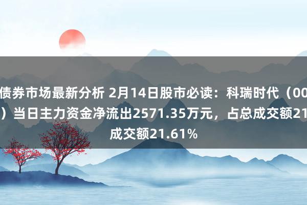 债券市场最新分析 2月14日股市必读：科瑞时代（002957）当日主力资金净流出2571.35万元，占总成交额21.61%