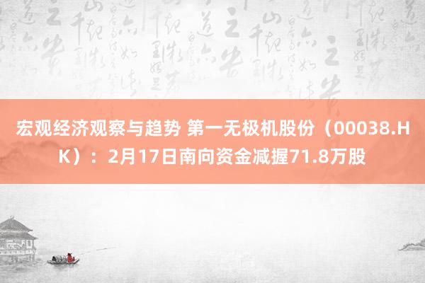 宏观经济观察与趋势 第一无极机股份（00038.HK）：2月17日南向资金减握71.8万股