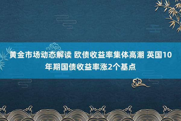 黄金市场动态解读 欧债收益率集体高潮 英国10年期国债收益率涨2个基点