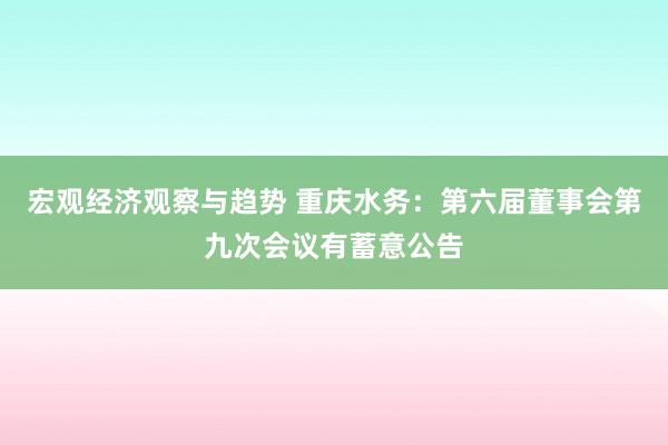 宏观经济观察与趋势 重庆水务：第六届董事会第九次会议有蓄意公告