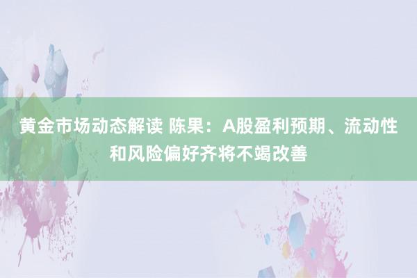 黄金市场动态解读 陈果：A股盈利预期、流动性和风险偏好齐将不竭改善