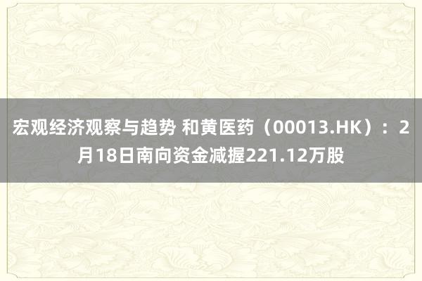 宏观经济观察与趋势 和黄医药（00013.HK）：2月18日南向资金减握221.12万股