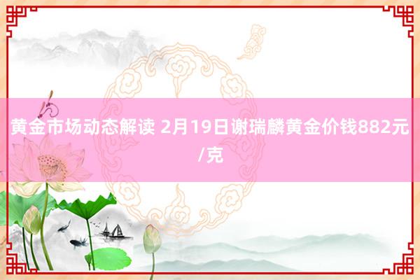 黄金市场动态解读 2月19日谢瑞麟黄金价钱882元/克