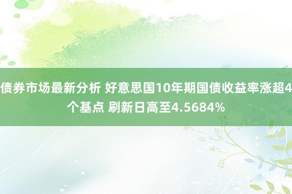 债券市场最新分析 好意思国10年期国债收益率涨超4个基点 刷新日高至4.5684%