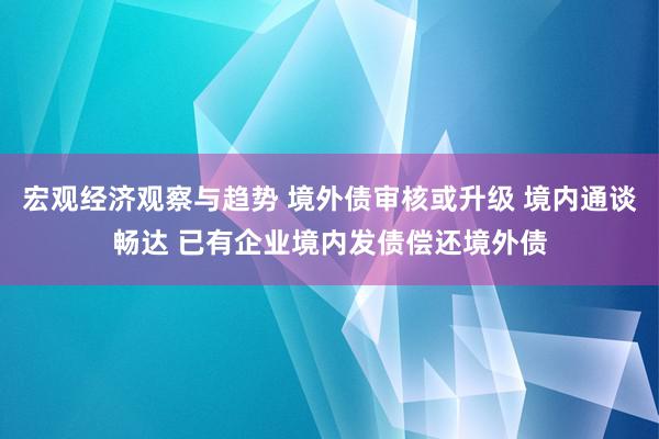 宏观经济观察与趋势 境外债审核或升级 境内通谈畅达 已有企业境内发债偿还境外债