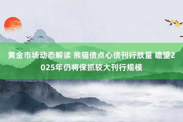 黄金市场动态解读 熊猫债点心债刊行放量 瞻望2025年仍将保抓较大刊行规模