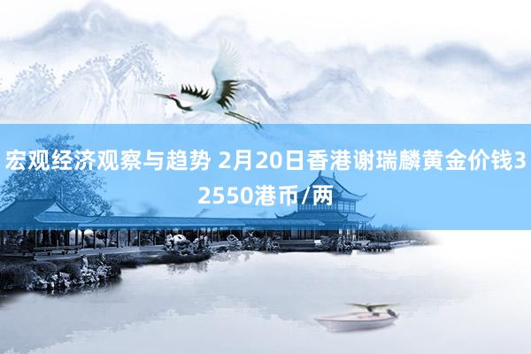 宏观经济观察与趋势 2月20日香港谢瑞麟黄金价钱32550港币/两