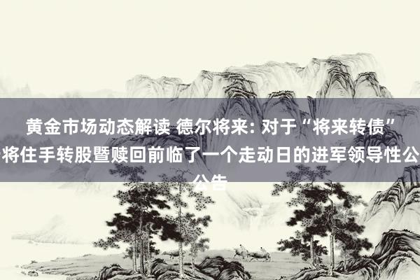 黄金市场动态解读 德尔将来: 对于“将来转债”行将住手转股暨赎回前临了一个走动日的进军领导性公告